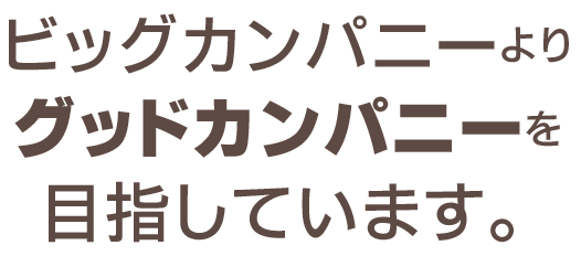 ビッグカンパニーよりグッドカンパニーを目指しています。