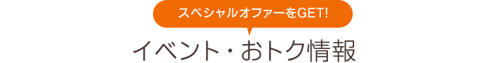 スペシャルオファーをGET!  イベント・おトク情報