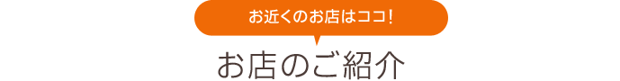 お近くのお店はココ！　お店のご紹介